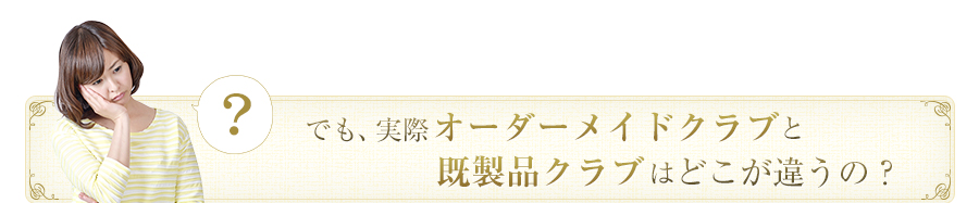 オーダーメイドクラブと既製品クラブはどこが違うの？